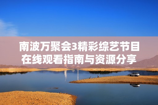 南波万聚会3精彩综艺节目在线观看指南与资源分享