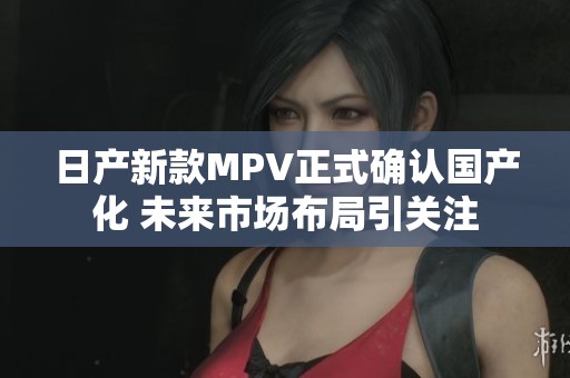 日产新款MPV正式确认国产化 未来市场布局引关注