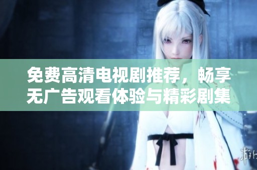 免费高清电视剧推荐，畅享无广告观看体验与精彩剧集