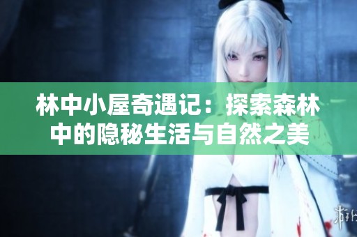 林中小屋奇遇记：探索森林中的隐秘生活与自然之美