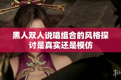 黑人双人说唱组合的风格探讨是真实还是模仿