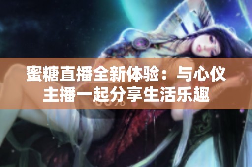 蜜糖直播全新体验：与心仪主播一起分享生活乐趣