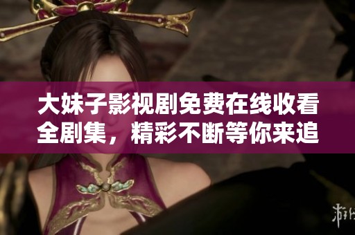 大妹子影视剧免费在线收看全剧集，精彩不断等你来追