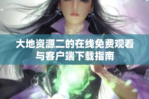 大地资源二的在线免费观看与客户端下载指南