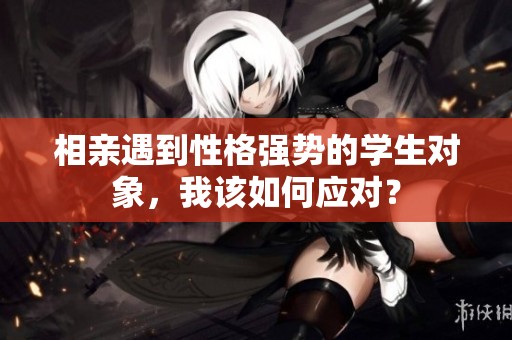 相亲遇到性格强势的学生对象，我该如何应对？