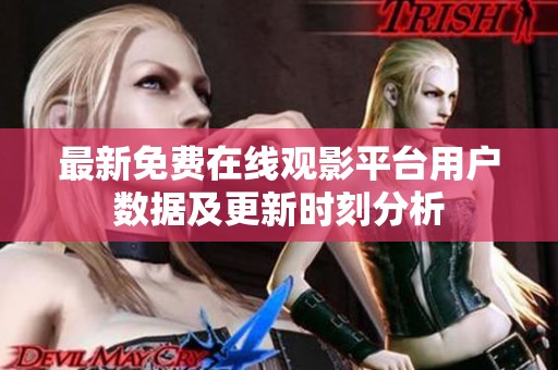 最新免费在线观影平台用户数据及更新时刻分析