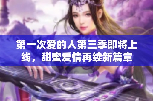 第一次爱的人第三季即将上线，甜蜜爱情再续新篇章