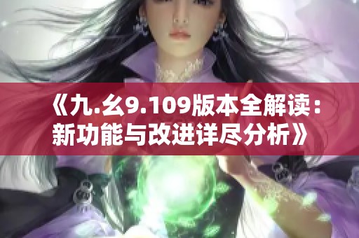 《九.幺9.109版本全解读：新功能与改进详尽分析》