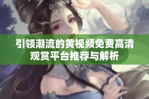 引领潮流的黄视频免费高清观赏平台推荐与解析