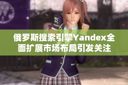 俄罗斯搜索引擎Yandex全面扩展市场布局引发关注