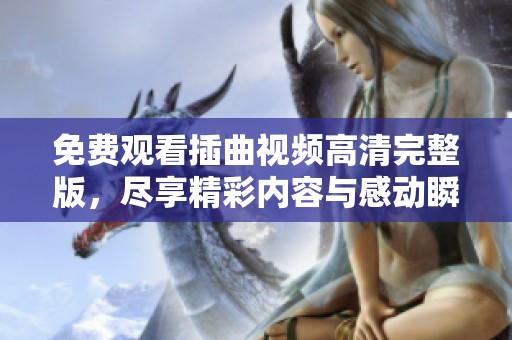 免费观看插曲视频高清完整版，尽享精彩内容与感动瞬间