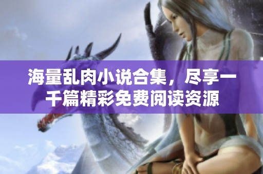 海量乱肉小说合集，尽享一千篇精彩免费阅读资源