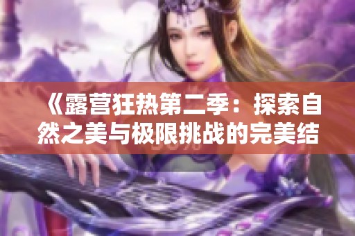 《露营狂热第二季：探索自然之美与极限挑战的完美结合》