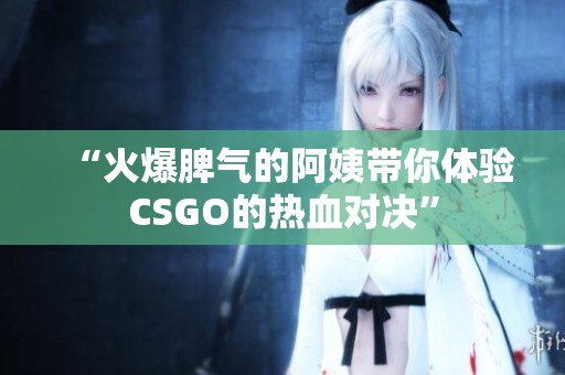 “火爆脾气的阿姨带你体验CSGO的热血对决”