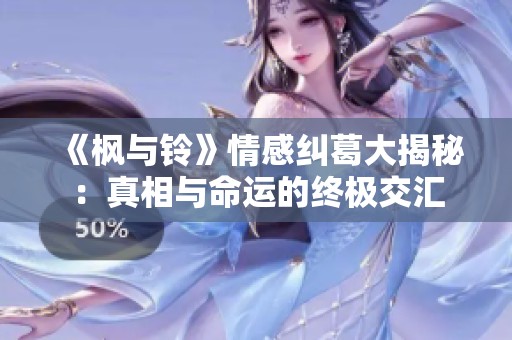 《枫与铃》情感纠葛大揭秘：真相与命运的终极交汇