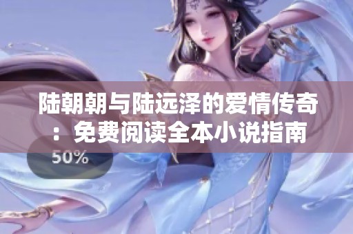 陆朝朝与陆远泽的爱情传奇：免费阅读全本小说指南