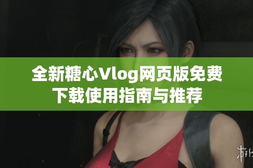 全新糖心Vlog网页版免费下载使用指南与推荐