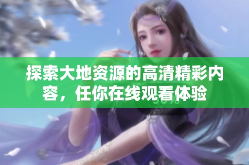 探索大地资源的高清精彩内容，任你在线观看体验
