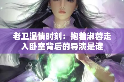 老卫温情时刻：抱着淑蓉走入卧室背后的导演是谁
