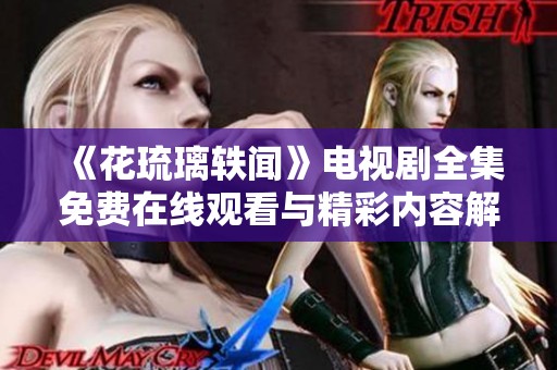 《花琉璃轶闻》电视剧全集免费在线观看与精彩内容解析