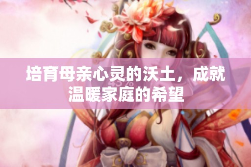 培育母亲心灵的沃土，成就温暖家庭的希望