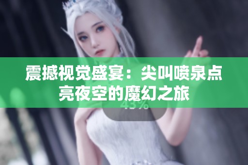 震撼视觉盛宴：尖叫喷泉点亮夜空的魔幻之旅