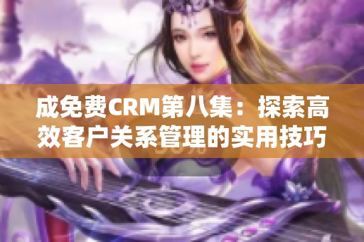 成免费CRM第八集：探索高效客户关系管理的实用技巧与案例