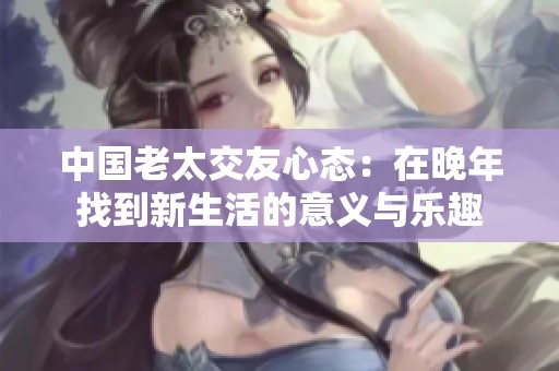 中国老太交友心态：在晚年找到新生活的意义与乐趣