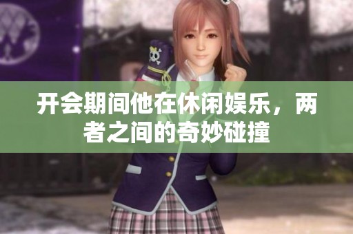 开会期间他在休闲娱乐，两者之间的奇妙碰撞
