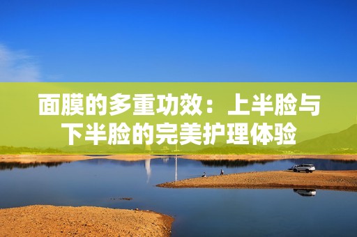 面膜的多重功效：上半脸与下半脸的完美护理体验