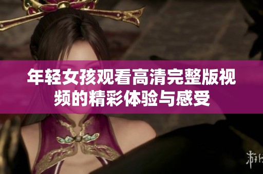 年轻女孩观看高清完整版视频的精彩体验与感受
