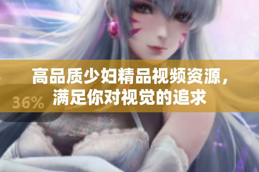 高品质少妇精品视频资源，满足你对视觉的追求