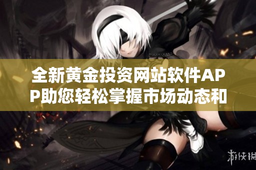 全新黄金投资网站软件APP助您轻松掌握市场动态和交易机会