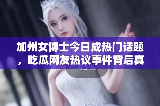 加州女博士今日成热门话题，吃瓜网友热议事件背后真相