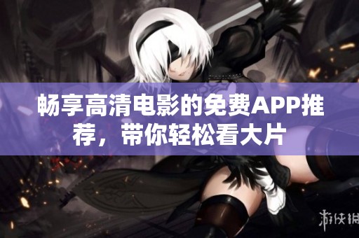 畅享高清电影的免费APP推荐，带你轻松看大片