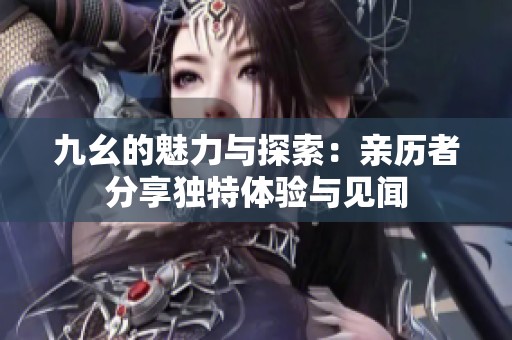 九幺的魅力与探索：亲历者分享独特体验与见闻