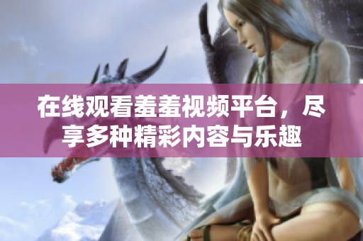 在线观看羞羞视频平台，尽享多种精彩内容与乐趣