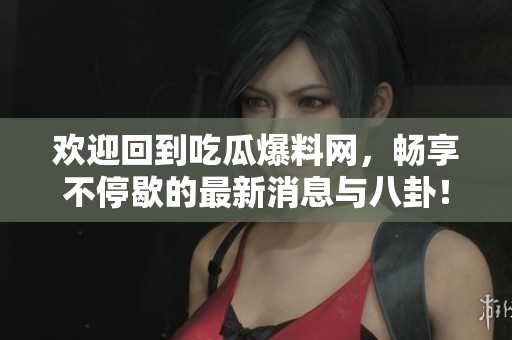 欢迎回到吃瓜爆料网，畅享不停歇的最新消息与八卦！