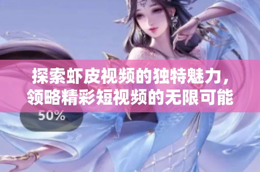 探索虾皮视频的独特魅力，领略精彩短视频的无限可能