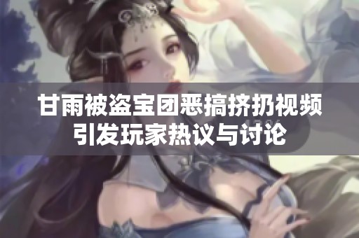 甘雨被盗宝团恶搞挤扔视频引发玩家热议与讨论