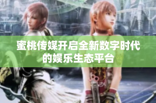 蜜桃传媒开启全新数字时代的娱乐生态平台