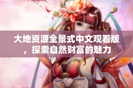 大地资源全景式中文观看版，探索自然财富的魅力