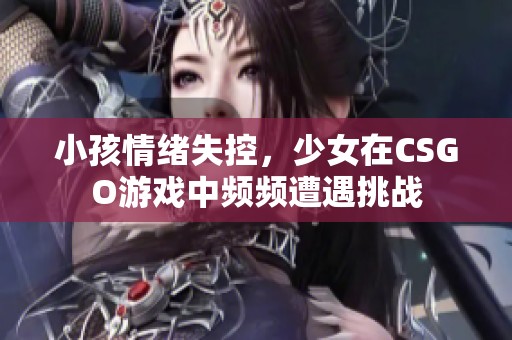 小孩情绪失控，少女在CSGO游戏中频频遭遇挑战