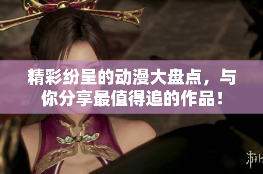 精彩纷呈的动漫大盘点，与你分享最值得追的作品！