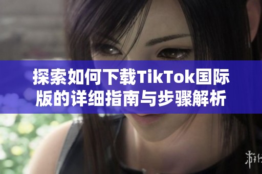 探索如何下载TikTok国际版的详细指南与步骤解析