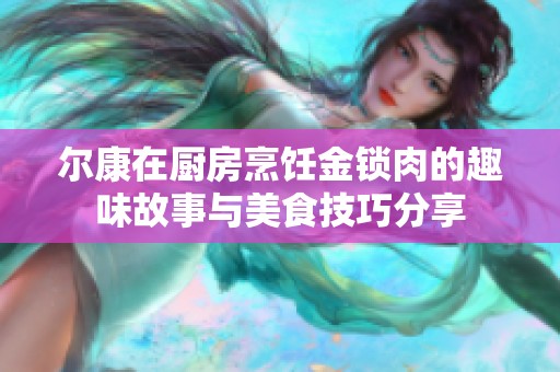 尔康在厨房烹饪金锁肉的趣味故事与美食技巧分享