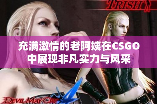 充满激情的老阿姨在CSGO中展现非凡实力与风采