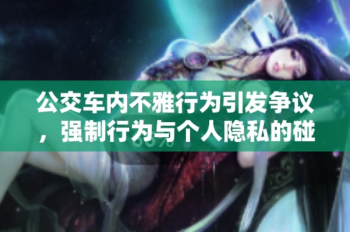 公交车内不雅行为引发争议，强制行为与个人隐私的碰撞