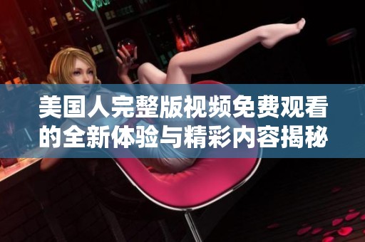 美国人完整版视频免费观看的全新体验与精彩内容揭秘
