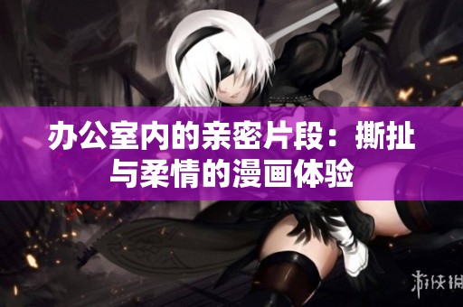 办公室内的亲密片段：撕扯与柔情的漫画体验